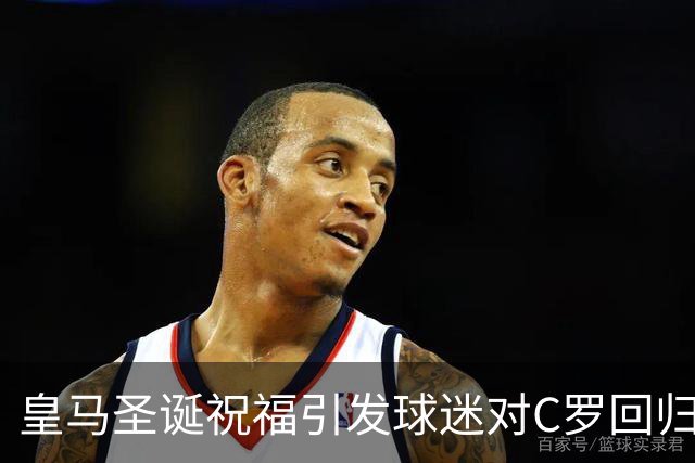 皇马圣诞祝福引发球迷对C罗回归的强烈呼声